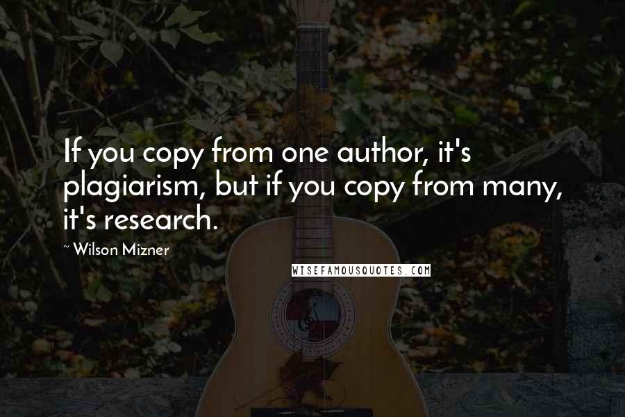 Wilson Mizner Quotes: If you copy from one author, it's plagiarism, but if you copy from many, it's research.