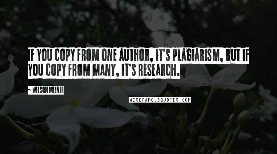 Wilson Mizner Quotes: If you copy from one author, it's plagiarism, but if you copy from many, it's research.