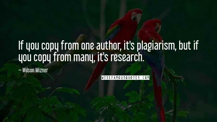 Wilson Mizner Quotes: If you copy from one author, it's plagiarism, but if you copy from many, it's research.