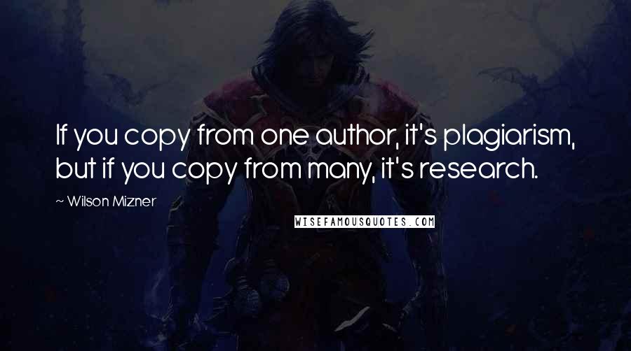 Wilson Mizner Quotes: If you copy from one author, it's plagiarism, but if you copy from many, it's research.