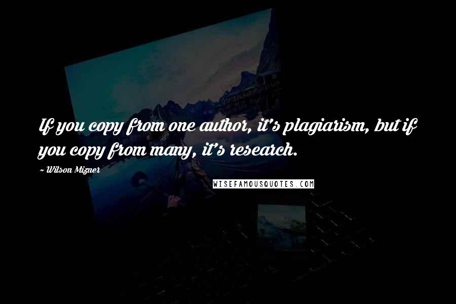 Wilson Mizner Quotes: If you copy from one author, it's plagiarism, but if you copy from many, it's research.