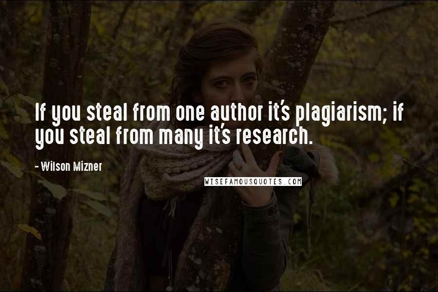 Wilson Mizner Quotes: If you steal from one author it's plagiarism; if you steal from many it's research.