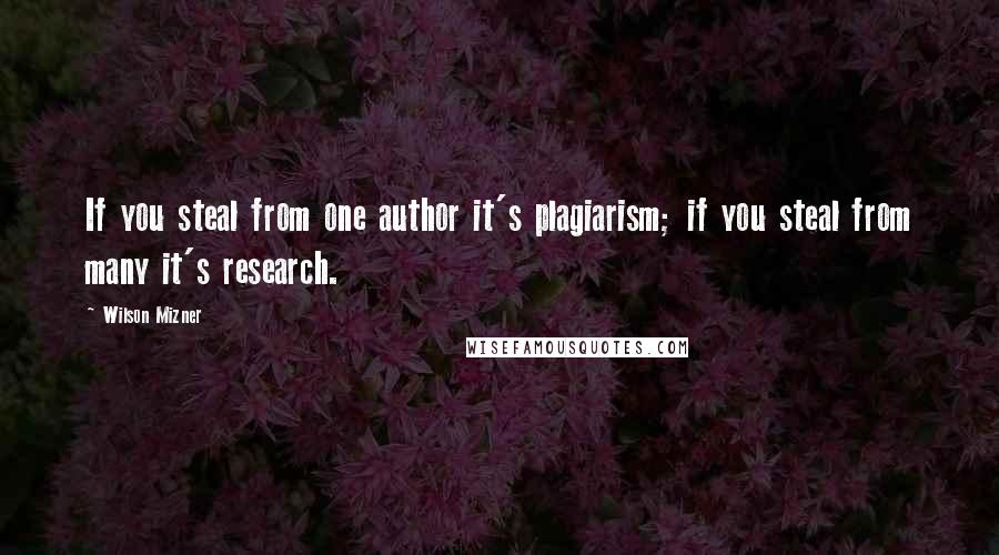Wilson Mizner Quotes: If you steal from one author it's plagiarism; if you steal from many it's research.
