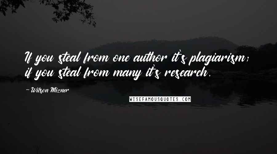 Wilson Mizner Quotes: If you steal from one author it's plagiarism; if you steal from many it's research.