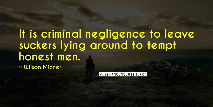 Wilson Mizner Quotes: It is criminal negligence to leave suckers lying around to tempt honest men.