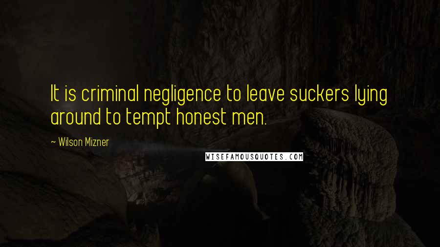 Wilson Mizner Quotes: It is criminal negligence to leave suckers lying around to tempt honest men.