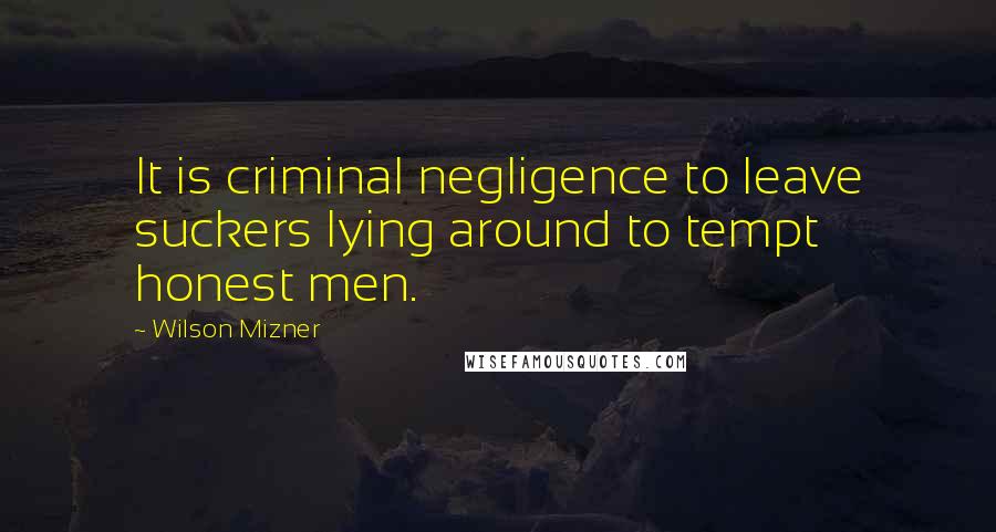 Wilson Mizner Quotes: It is criminal negligence to leave suckers lying around to tempt honest men.