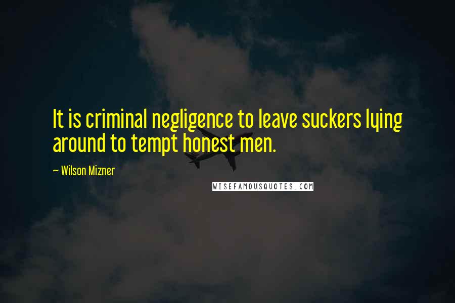 Wilson Mizner Quotes: It is criminal negligence to leave suckers lying around to tempt honest men.