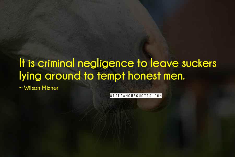 Wilson Mizner Quotes: It is criminal negligence to leave suckers lying around to tempt honest men.