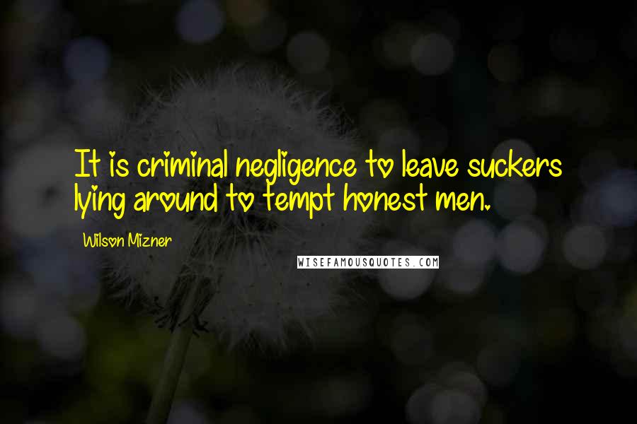 Wilson Mizner Quotes: It is criminal negligence to leave suckers lying around to tempt honest men.