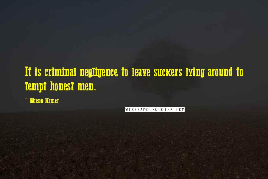 Wilson Mizner Quotes: It is criminal negligence to leave suckers lying around to tempt honest men.