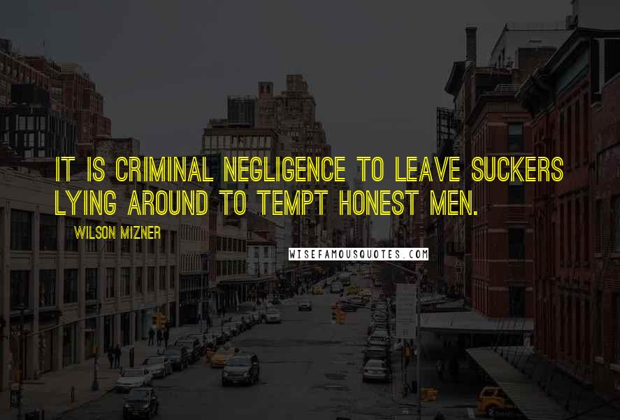 Wilson Mizner Quotes: It is criminal negligence to leave suckers lying around to tempt honest men.