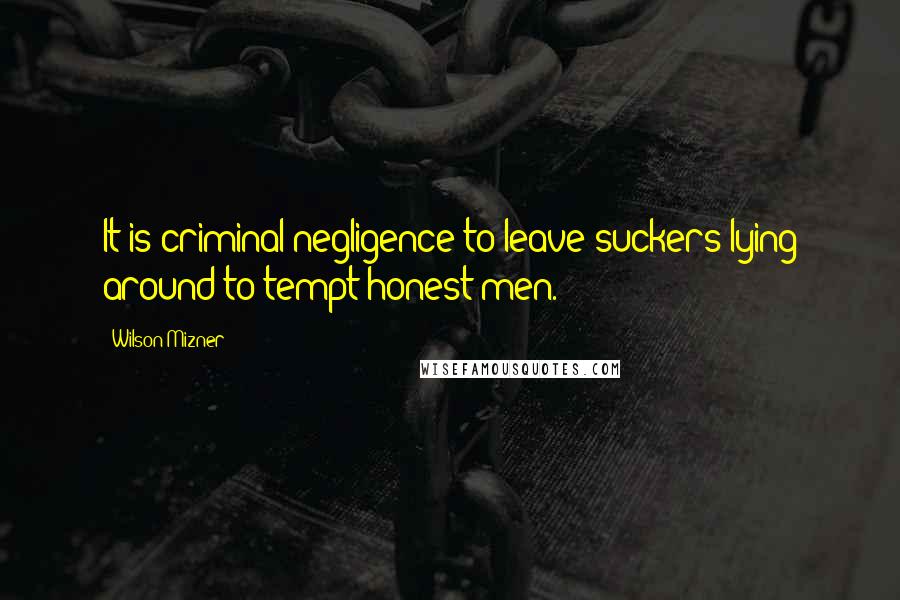 Wilson Mizner Quotes: It is criminal negligence to leave suckers lying around to tempt honest men.