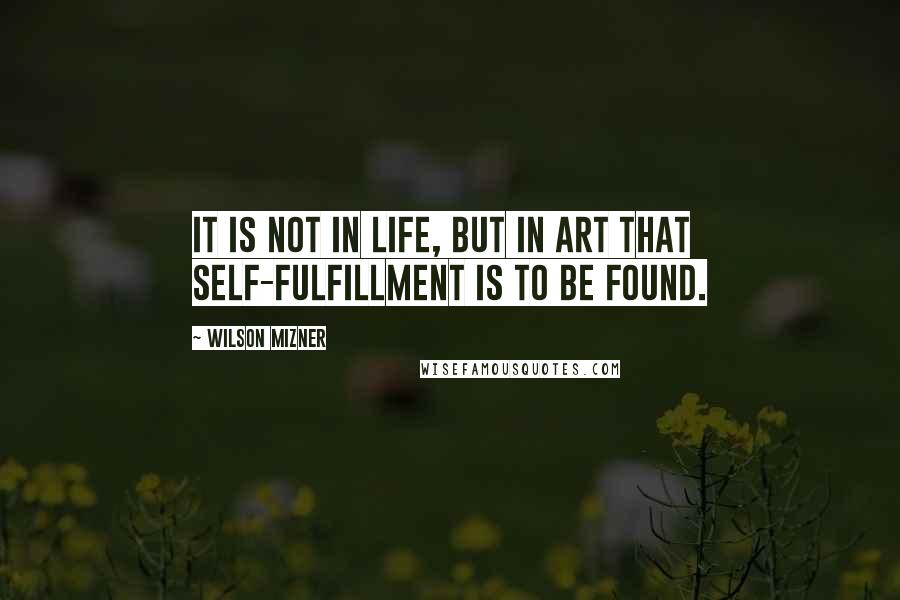 Wilson Mizner Quotes: It is not in life, but in art that self-fulfillment is to be found.