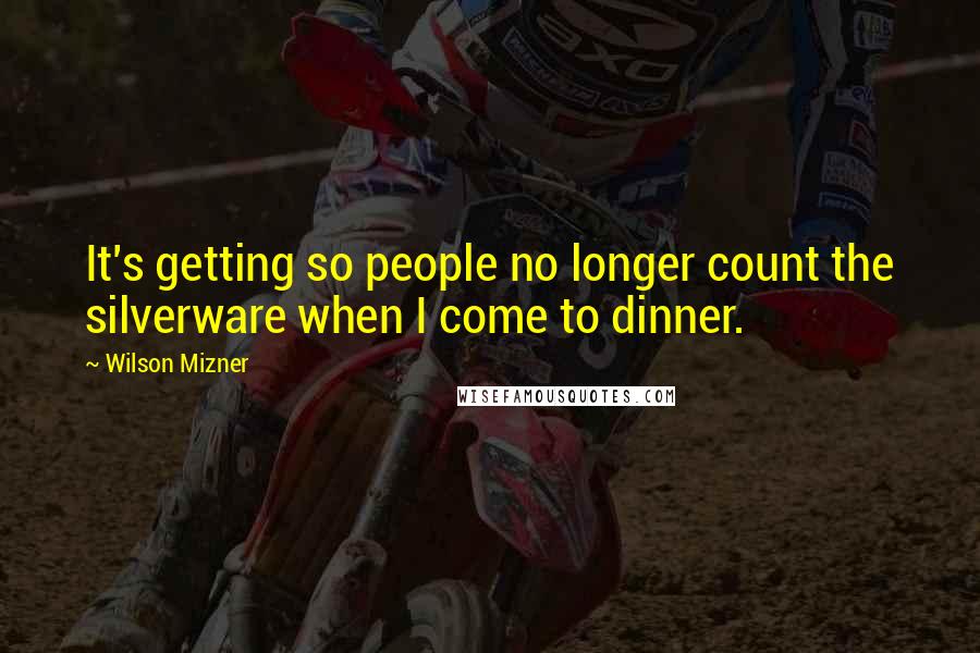 Wilson Mizner Quotes: It's getting so people no longer count the silverware when I come to dinner.