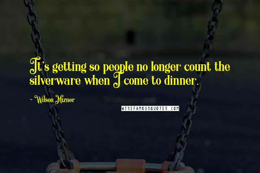 Wilson Mizner Quotes: It's getting so people no longer count the silverware when I come to dinner.