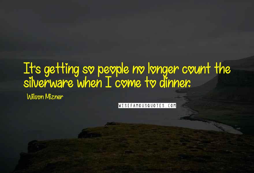 Wilson Mizner Quotes: It's getting so people no longer count the silverware when I come to dinner.