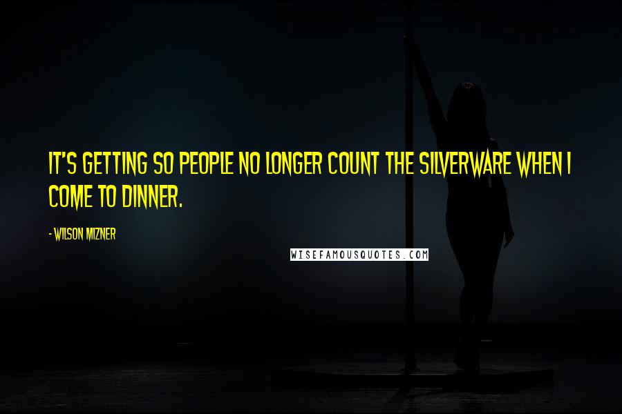 Wilson Mizner Quotes: It's getting so people no longer count the silverware when I come to dinner.