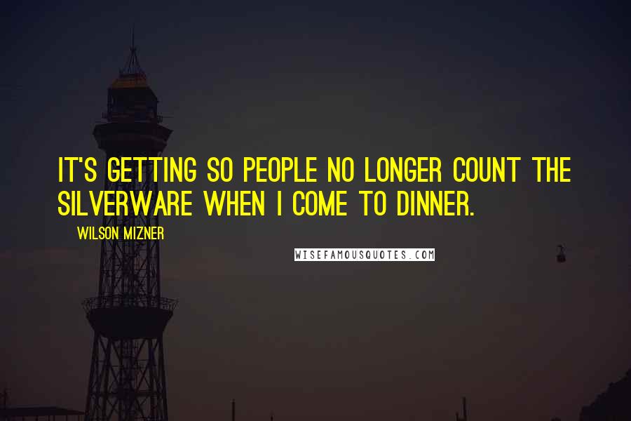 Wilson Mizner Quotes: It's getting so people no longer count the silverware when I come to dinner.