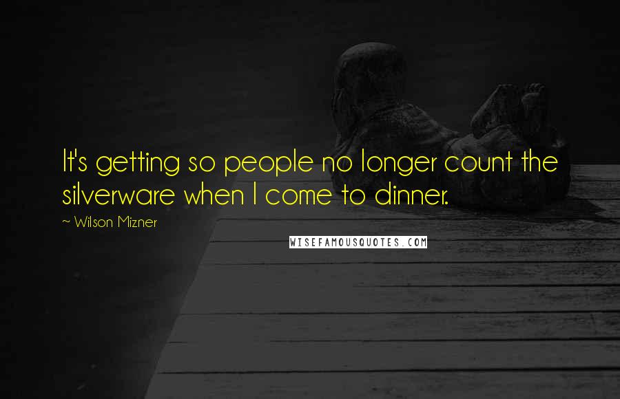 Wilson Mizner Quotes: It's getting so people no longer count the silverware when I come to dinner.