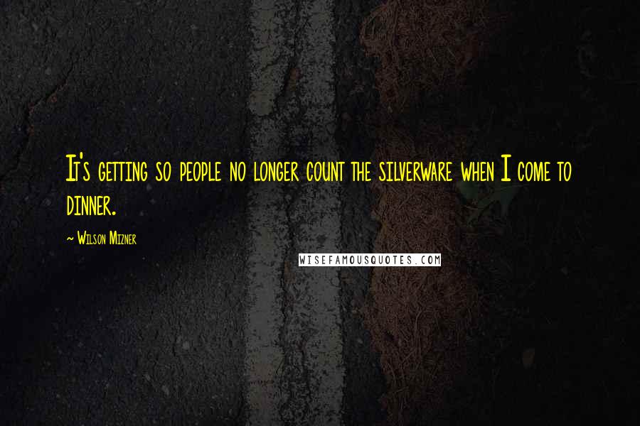 Wilson Mizner Quotes: It's getting so people no longer count the silverware when I come to dinner.