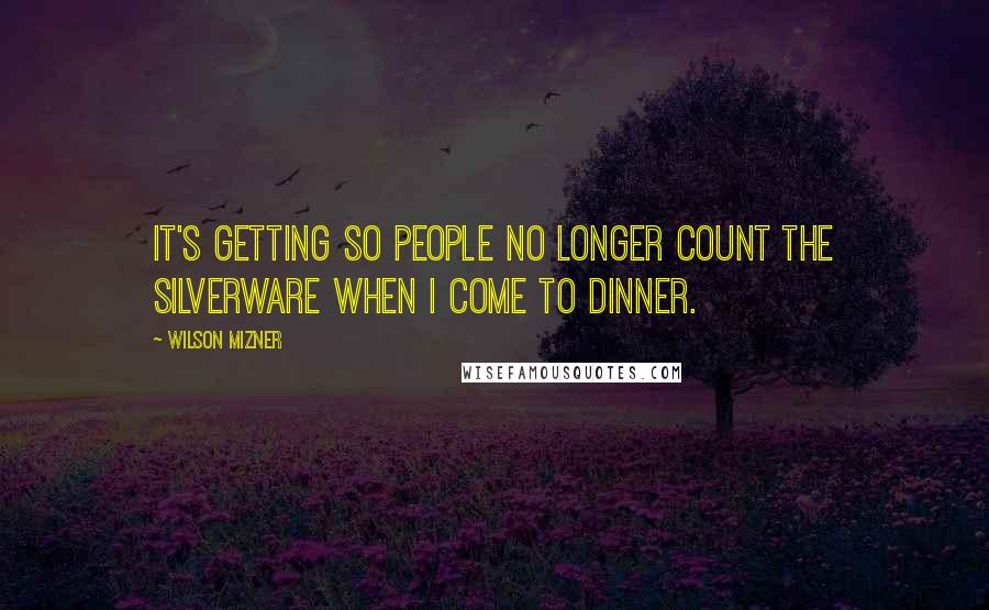 Wilson Mizner Quotes: It's getting so people no longer count the silverware when I come to dinner.