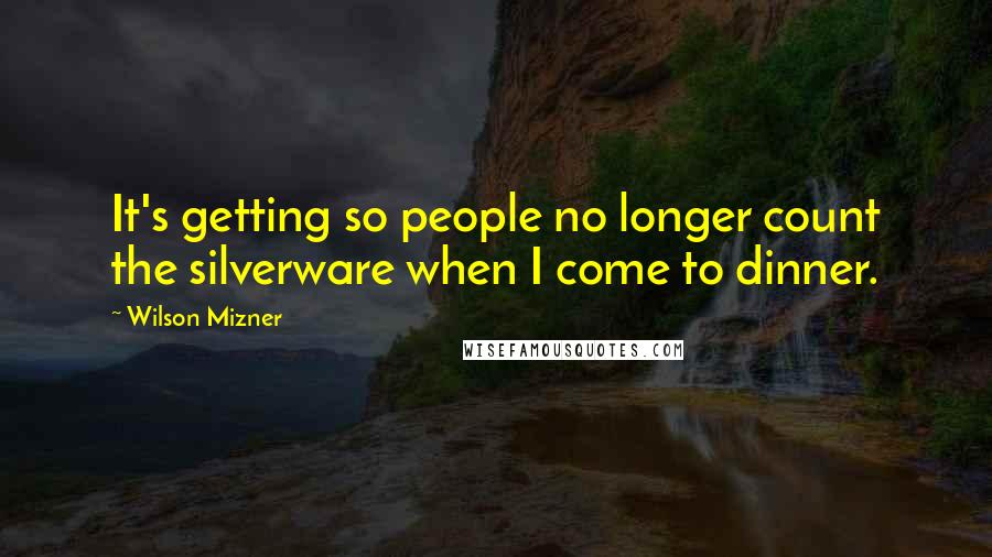 Wilson Mizner Quotes: It's getting so people no longer count the silverware when I come to dinner.