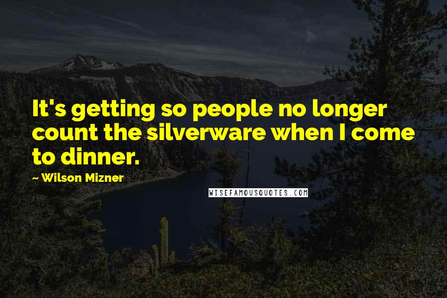 Wilson Mizner Quotes: It's getting so people no longer count the silverware when I come to dinner.