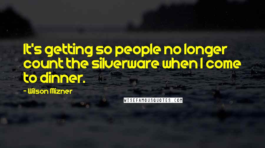 Wilson Mizner Quotes: It's getting so people no longer count the silverware when I come to dinner.