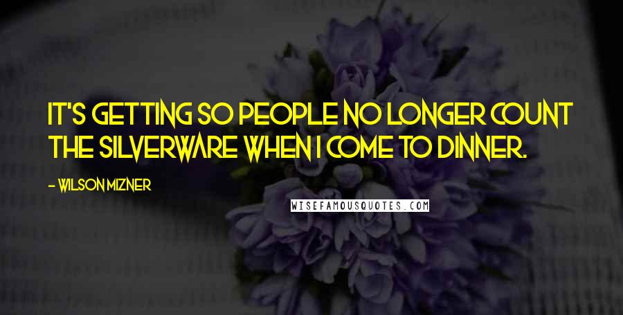 Wilson Mizner Quotes: It's getting so people no longer count the silverware when I come to dinner.