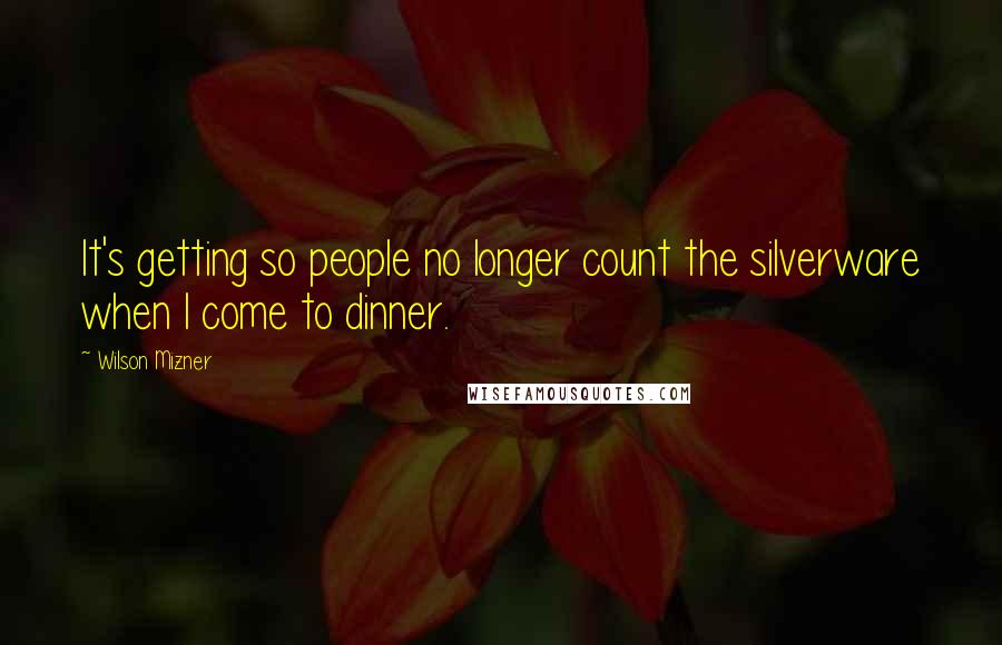 Wilson Mizner Quotes: It's getting so people no longer count the silverware when I come to dinner.