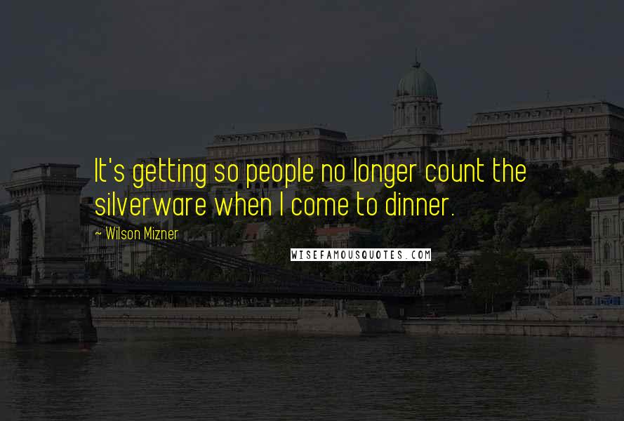 Wilson Mizner Quotes: It's getting so people no longer count the silverware when I come to dinner.