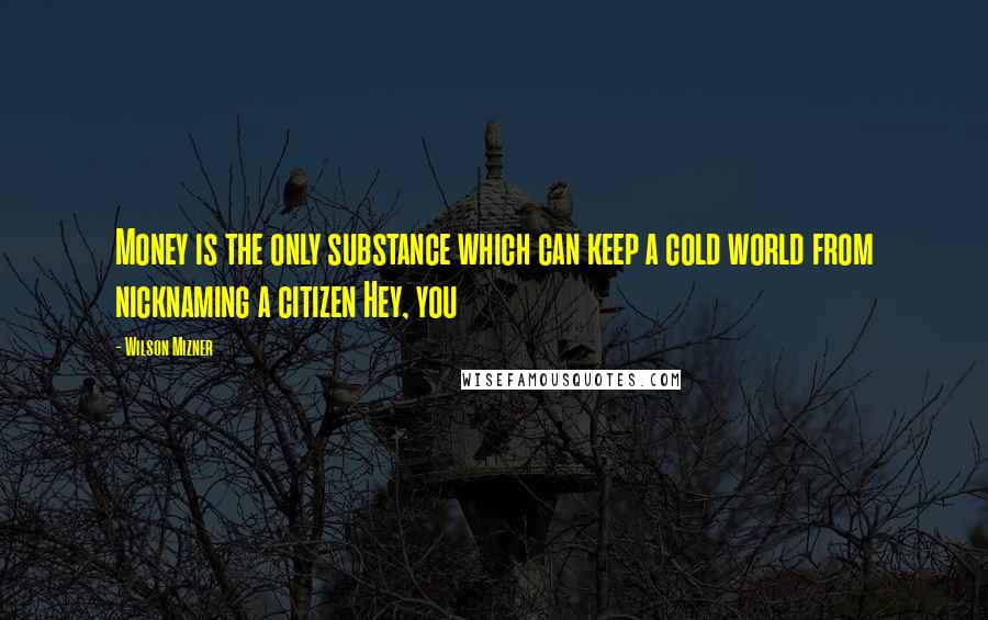 Wilson Mizner Quotes: Money is the only substance which can keep a cold world from nicknaming a citizen Hey, you