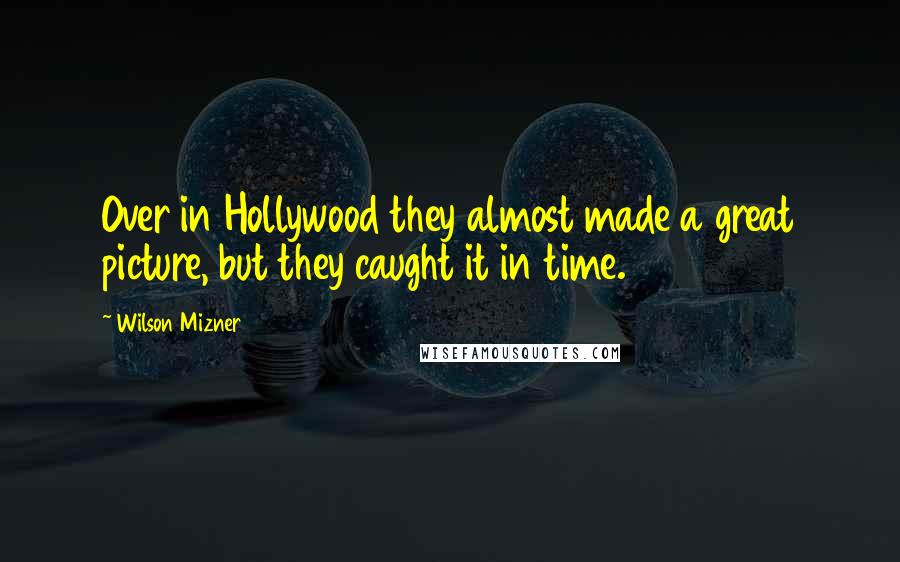 Wilson Mizner Quotes: Over in Hollywood they almost made a great picture, but they caught it in time.