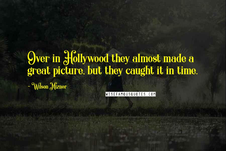 Wilson Mizner Quotes: Over in Hollywood they almost made a great picture, but they caught it in time.