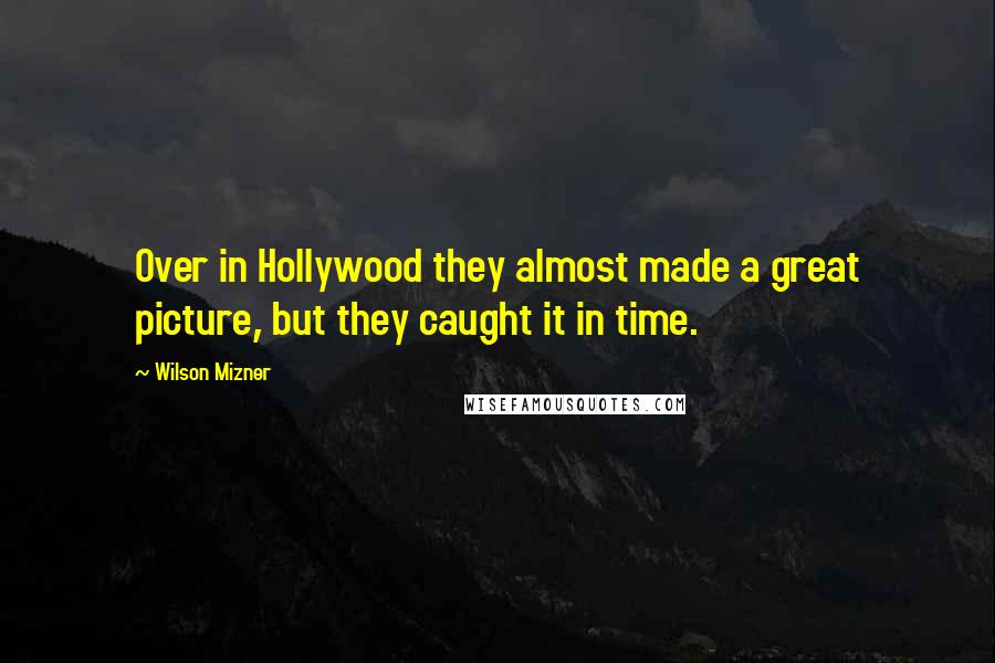 Wilson Mizner Quotes: Over in Hollywood they almost made a great picture, but they caught it in time.