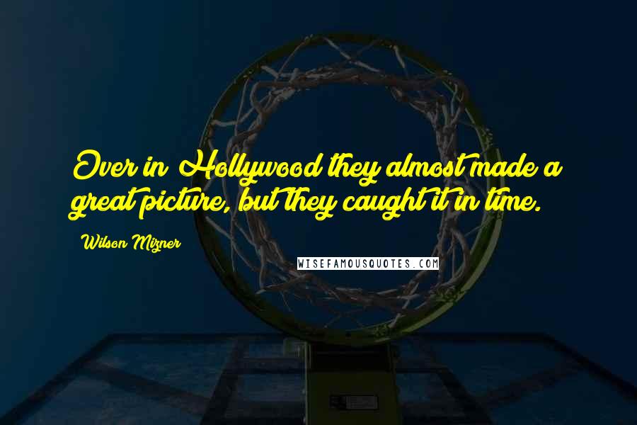 Wilson Mizner Quotes: Over in Hollywood they almost made a great picture, but they caught it in time.