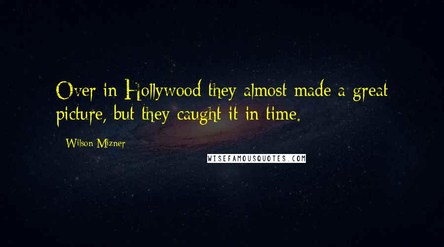 Wilson Mizner Quotes: Over in Hollywood they almost made a great picture, but they caught it in time.