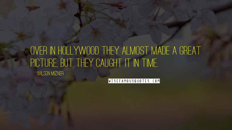 Wilson Mizner Quotes: Over in Hollywood they almost made a great picture, but they caught it in time.