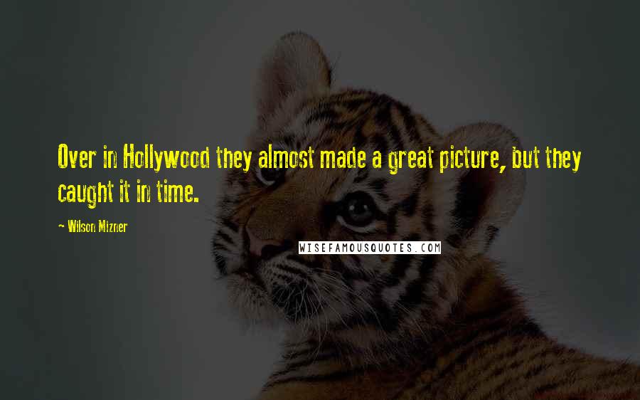 Wilson Mizner Quotes: Over in Hollywood they almost made a great picture, but they caught it in time.