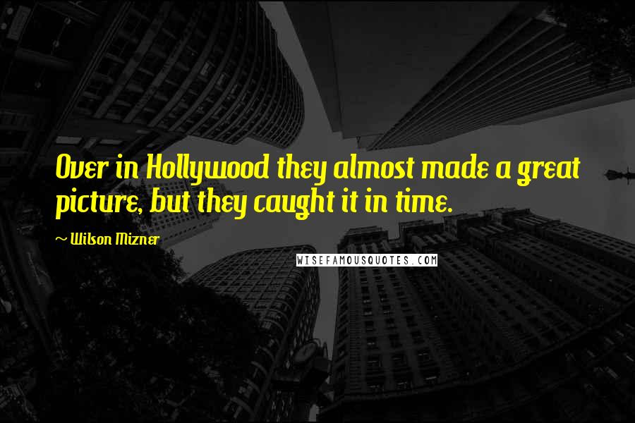 Wilson Mizner Quotes: Over in Hollywood they almost made a great picture, but they caught it in time.