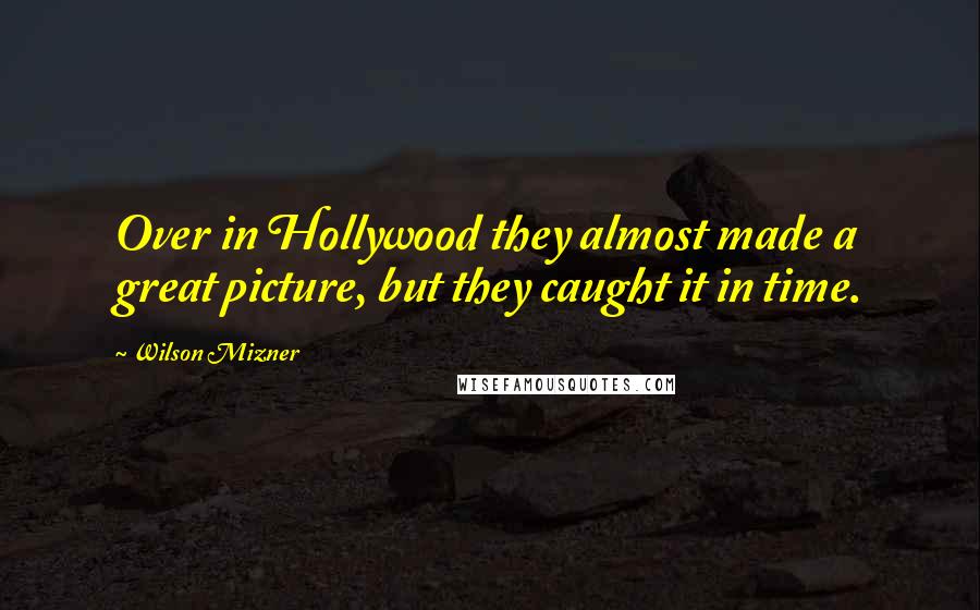 Wilson Mizner Quotes: Over in Hollywood they almost made a great picture, but they caught it in time.