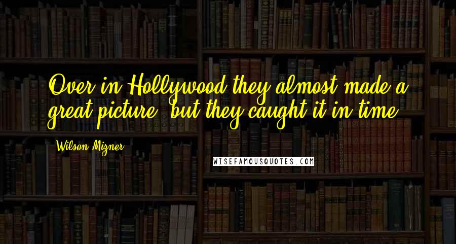 Wilson Mizner Quotes: Over in Hollywood they almost made a great picture, but they caught it in time.