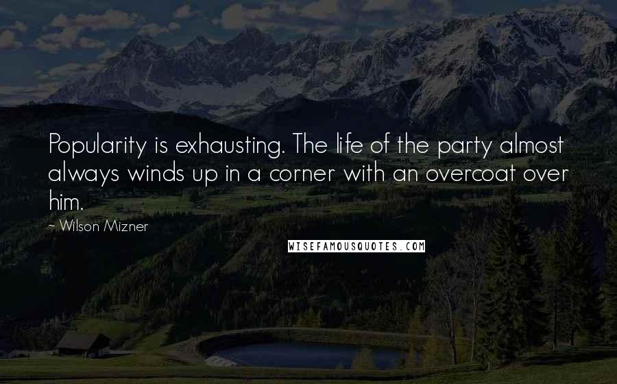 Wilson Mizner Quotes: Popularity is exhausting. The life of the party almost always winds up in a corner with an overcoat over him.