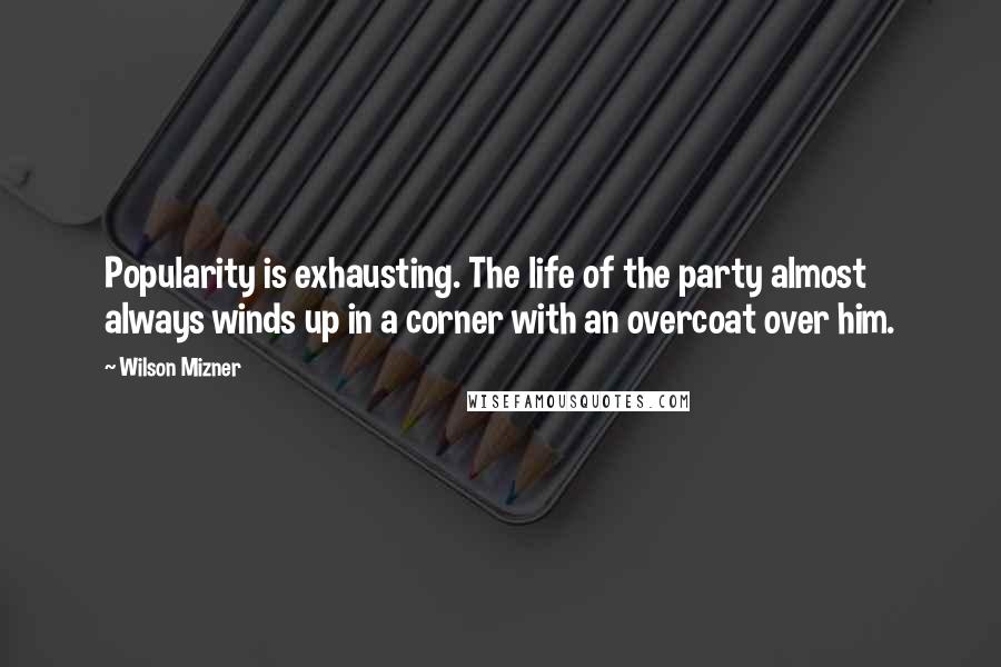 Wilson Mizner Quotes: Popularity is exhausting. The life of the party almost always winds up in a corner with an overcoat over him.