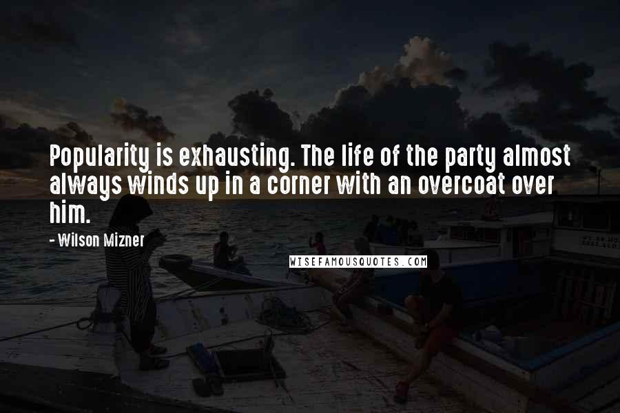 Wilson Mizner Quotes: Popularity is exhausting. The life of the party almost always winds up in a corner with an overcoat over him.