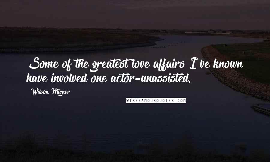 Wilson Mizner Quotes: Some of the greatest love affairs I've known have involved one actor-unassisted.