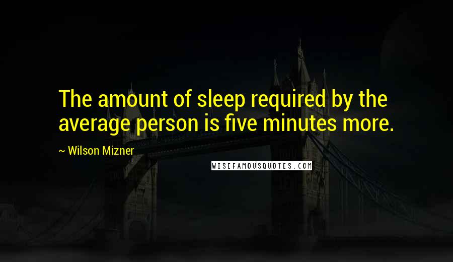 Wilson Mizner Quotes: The amount of sleep required by the average person is five minutes more.