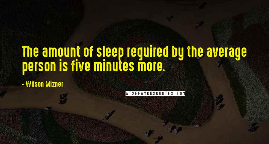 Wilson Mizner Quotes: The amount of sleep required by the average person is five minutes more.