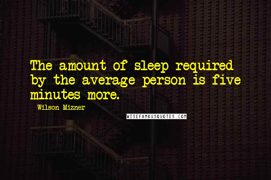 Wilson Mizner Quotes: The amount of sleep required by the average person is five minutes more.